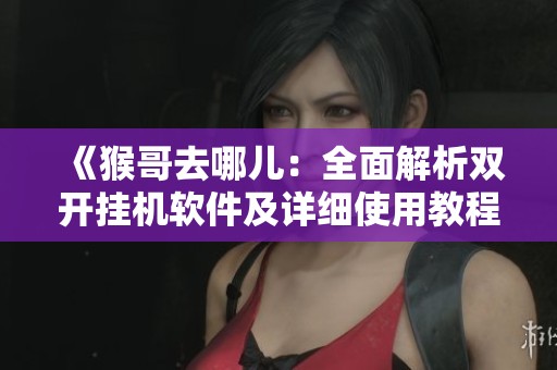 《猴哥去哪儿：全面解析双开挂机软件及详细使用教程》