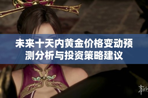 未来十天内黄金价格变动预测分析与投资策略建议