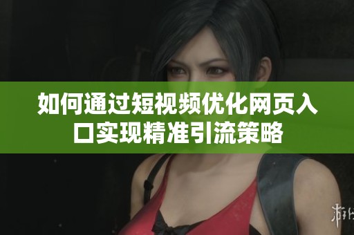 如何通过短视频优化网页入口实现精准引流策略