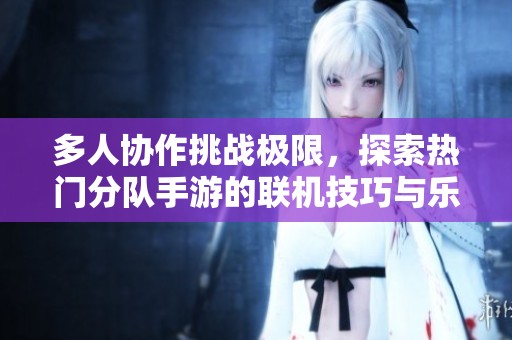 多人协作挑战极限，探索热门分队手游的联机技巧与乐趣解析