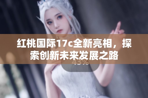 红桃国际17c全新亮相，探索创新未来发展之路