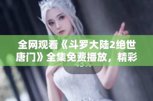 全网观看《斗罗大陆2绝世唐门》全集免费播放，精彩不容错过！