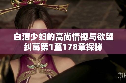 白洁少妇的高尚情操与欲望纠葛第1至178章探秘