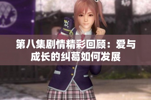 第八集剧情精彩回顾：爱与成长的纠葛如何发展