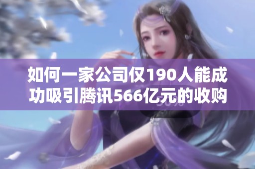 如何一家公司仅190人能成功吸引腾讯566亿元的收购投资