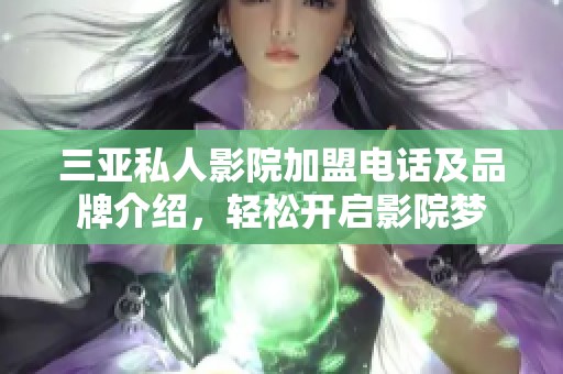 三亚私人影院加盟电话及品牌介绍，轻松开启影院梦