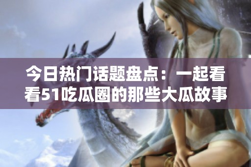 今日热门话题盘点：一起看看51吃瓜圈的那些大瓜故事