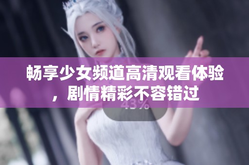 畅享少女频道高清观看体验，剧情精彩不容错过