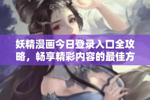 妖精漫画今日登录入口全攻略，畅享精彩内容的最佳方式