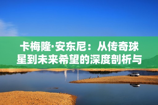 卡梅隆·安东尼：从传奇球星到未来希望的深度剖析与展望