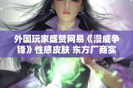 外国玩家盛赞网易《漫威争锋》性感皮肤 东方厂商实力彰显