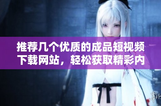 推荐几个优质的成品短视频下载网站，轻松获取精彩内容