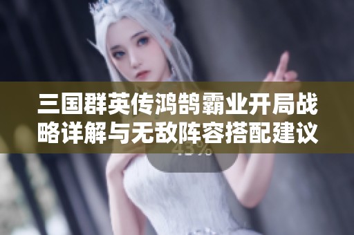 三国群英传鸿鹄霸业开局战略详解与无敌阵容搭配建议