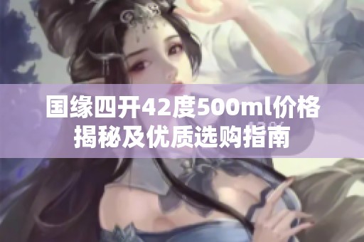 国缘四开42度500ml价格揭秘及优质选购指南