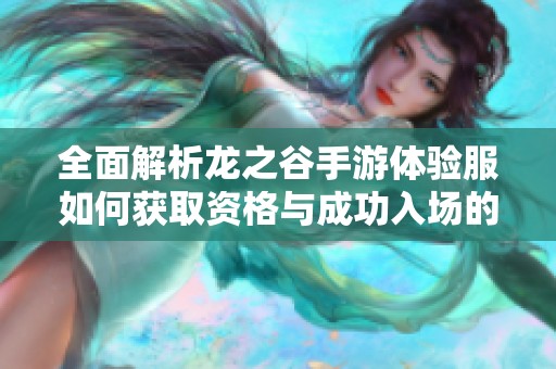全面解析龙之谷手游体验服如何获取资格与成功入场的方法攻略
