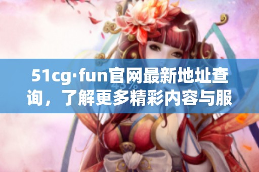 51cg·fun官网最新地址查询，了解更多精彩内容与服务信息
