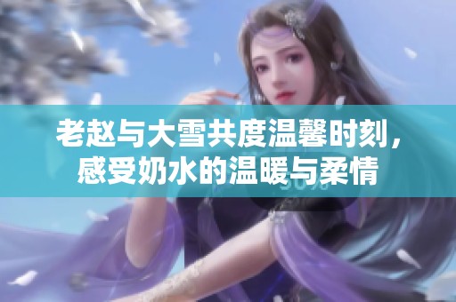 老赵与大雪共度温馨时刻，感受奶水的温暖与柔情