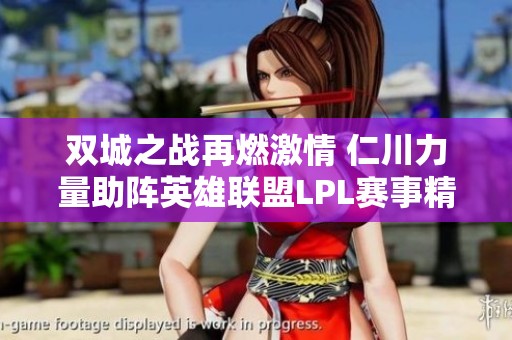 双城之战再燃激情 仁川力量助阵英雄联盟LPL赛事精彩回顾