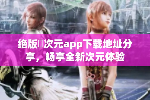 绝版囧次元app下载地址分享，畅享全新次元体验