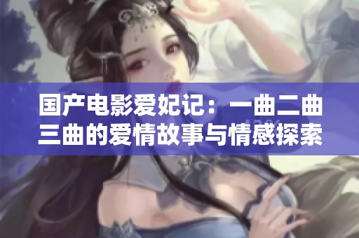 国产电影爱妃记：一曲二曲三曲的爱情故事与情感探索