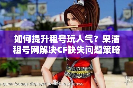 如何提升租号玩人气？果洁租号网解决CF缺失问题策略揭秘