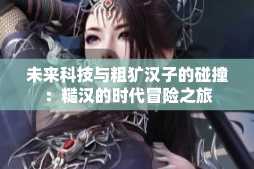 未来科技与粗犷汉子的碰撞：糙汉的时代冒险之旅