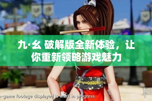 九·幺 破解版全新体验，让你重新领略游戏魅力