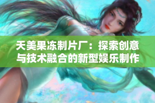 天美果冻制片厂：探索创意与技术融合的新型娱乐制作平台