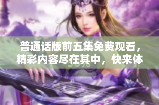 普通话版前五集免费观看，精彩内容尽在其中，快来体验吧！