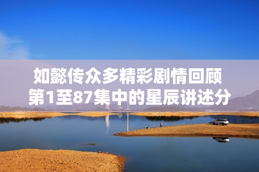 如懿传众多精彩剧情回顾 第1至87集中的星辰讲述分析