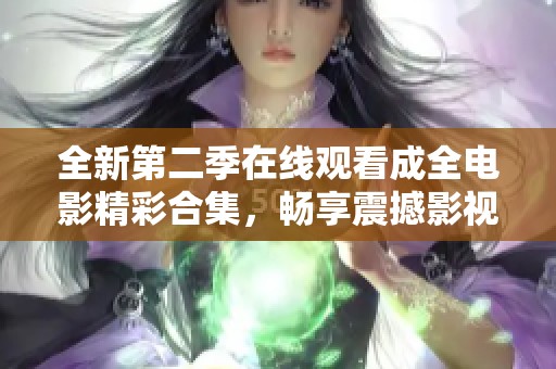 全新第二季在线观看成全电影精彩合集，畅享震撼影视体验