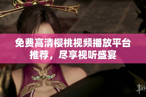 免费高清樱桃视频播放平台推荐，尽享视听盛宴