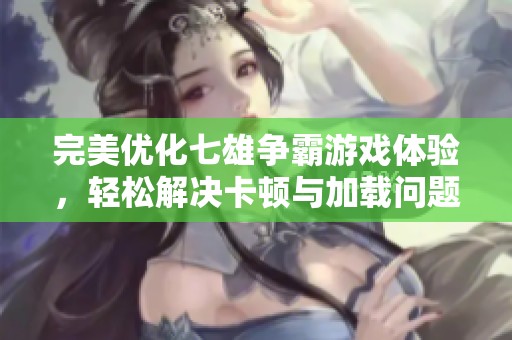 完美优化七雄争霸游戏体验，轻松解决卡顿与加载问题
