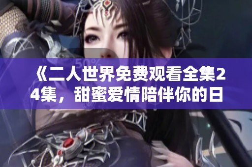 《二人世界免费观看全集24集，甜蜜爱情陪伴你的日常》