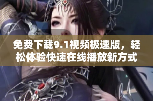 免费下载9.1视频极速版，轻松体验快速在线播放新方式