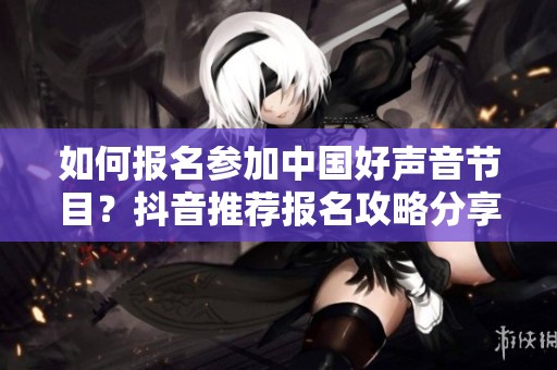 如何报名参加中国好声音节目？抖音推荐报名攻略分享