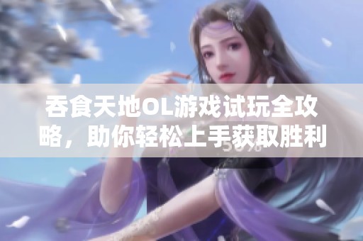 吞食天地OL游戏试玩全攻略，助你轻松上手获取胜利技巧
