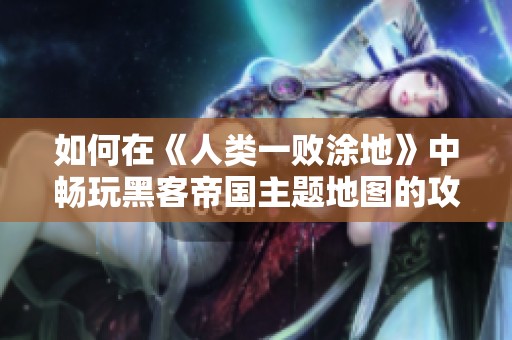 如何在《人类一败涂地》中畅玩黑客帝国主题地图的攻略与技巧