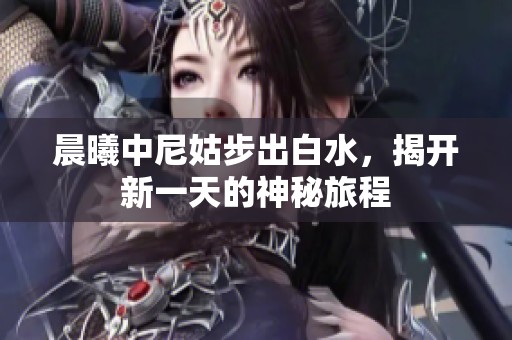 晨曦中尼姑步出白水，揭开新一天的神秘旅程