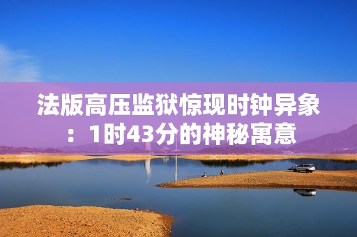 法版高压监狱惊现时钟异象：1时43分的神秘寓意