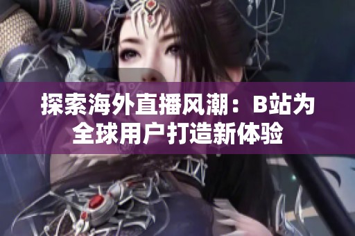 探索海外直播风潮：B站为全球用户打造新体验