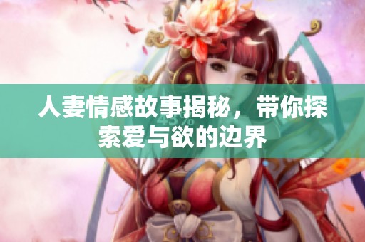 人妻情感故事揭秘，带你探索爱与欲的边界