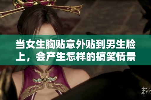 当女生胸贴意外贴到男生脸上，会产生怎样的搞笑情景