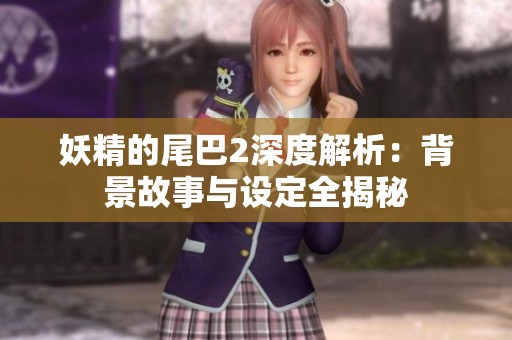 妖精的尾巴2深度解析：背景故事与设定全揭秘