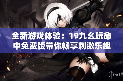 全新游戏体验：19九幺玩命中免费版带你畅享刺激乐趣！