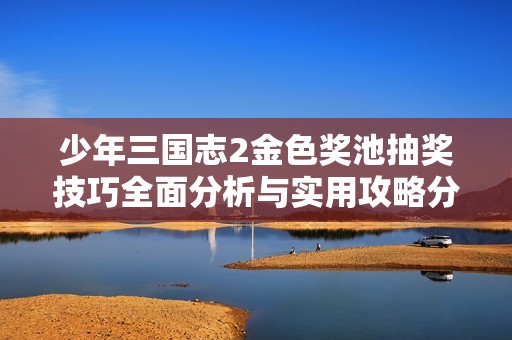 少年三国志2金色奖池抽奖技巧全面分析与实用攻略分享