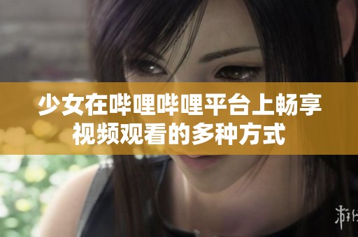 少女在哔哩哔哩平台上畅享视频观看的多种方式