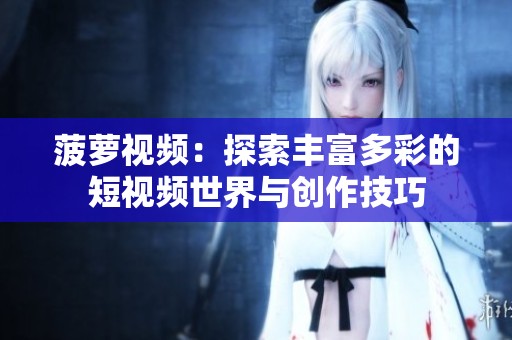 菠萝视频：探索丰富多彩的短视频世界与创作技巧