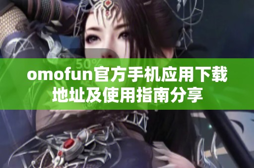 omofun官方手机应用下载地址及使用指南分享