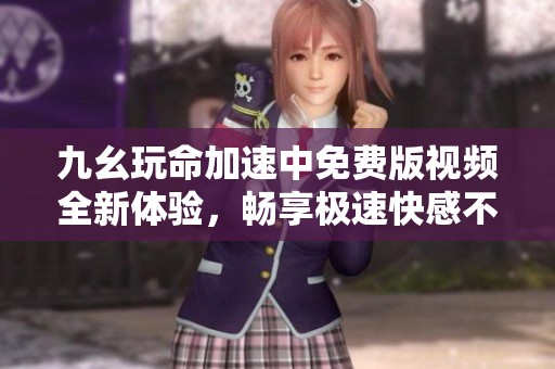 九幺玩命加速中免费版视频全新体验，畅享极速快感不容错过